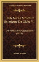 Traité Sur La Structure Extérieure Du Globe, Ou Institutions Géologiques, Volume 1 1160261377 Book Cover