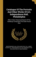 Catalogue Of The Portraits And Other Works Of Art, Independence Hall, Philadelphia: With A Short Historical Sketch Of The Buildings Comprising The State House Row 1359438440 Book Cover