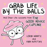 Grab Life by the Balls: And Other Life Lessons from The Good Advice Cupcake 0762468165 Book Cover