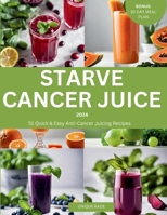 Starve Cancer Juice 2024: 51 Quick & Easy Anti-Cancer Juicing Recipe (50 mouthwatering Culinary Delights) B0CW9GSJBG Book Cover