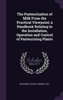The Pasteurization of Milk From the Practical Viewpoint; a Handbook Relating to the Installation, Operation and Control of Pasteurizing Plants 1176924591 Book Cover