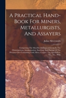 A Practical Hand-book For Miners, Metallurgists, And Assayers: Comprising The Most Recent Improvements In The Disintegration, Amalgamation, Smelting, ... Copper, Tin, Quicksilver, Etc., Etc., With 1019330821 Book Cover