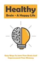 Healthy Brain - A Happy Life: Easy Ways To Save Your Brain And Improvement Your Memory: How To Improve Working Memory B094NHJPXB Book Cover