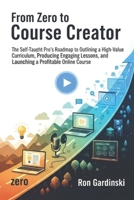 From Zero to Course Creator: The Self-Taught Pro's Roadmap to Designing a High-Value Curriculum, Recording Engaging Lessons, and Launching a Profitable Online Course B0FSKD9Y39 Book Cover