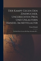Der Kampf Gegen Den Zinswucher, Ungerechten Preis Und Unlautern Handel Im Mittelalter: Von Karl Dem Groszen Bis Papst Alexander III ... 1016961855 Book Cover
