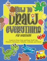 How to Draw Everything for Beginners: Learn to Draw Cute and Easy Stuff Like Flowers, Dinosaurs, Vehicles, Animals, and More! B091WHY448 Book Cover