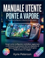 Manuale utente Ponte a vapore: Scopri come configurare, controllare, aggiornare e ottimizzare le prestazioni dei tuoi dispositivi di gioco portatili ... fluida a casa o in viaggio. (Italian Edition) B0GY5WW7C6 Book Cover