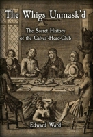 The Whigs Unmask'd: The Secret History of the Calves'-Head Club 1909606375 Book Cover