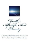 Death, Afterlife, And Eternity: A Candid Examination of Some of Life's Most Important Questions 146628854X Book Cover