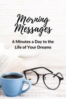 Morning Messages: 6 Minutes a Day to the Life of Your Dreams 1736227300 Book Cover