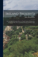 Ireland Preserv'd: Or, the Siege of London-Derry. a Tragi-Comedy, Written by a Gentleman Who Was in the Town During the Whole Siege 101844498X Book Cover