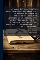 National Reformation The Only Proof Of A Due National Humiliation. A Sermon Preached In The Parish Churches Of St. Michael, And The Holy Trinity, In ... Day Of February, 1757. ... By James Parker, 1024573702 Book Cover