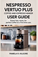 Nespresso Vertuo Plus Coffee And Espresso Maker User Guide: Expert Tips, Hacks, for Perfect Coffee as a First-Time User B0FKBZ5CVF Book Cover
