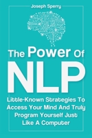 The Power Of NLP: Little-Known Strategies To Access Your Mind And Truly Program Yourself Just Like A Computer 1670891011 Book Cover