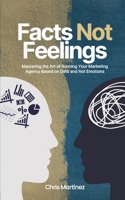 Facts Not Feelings: Mastering the Art of Running Your Marketing Agency Based on Data and Not Emotions B0DPCRHY87 Book Cover
