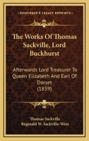 The Works Of Thomas Sackville, Lord Buckhurst: Afterwards Lord Treasurer To Queen Elizabeth And Earl Of Dorset 0548696519 Book Cover