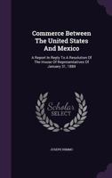 Commerce Between the United States and Mexico: A Report in Reply to a Resolution of the House of Representatives of January 31, 1884 1359704523 Book Cover
