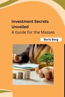 Investment Secrets Unveiled: A Guide for the Masses B0CNTRKWFJ Book Cover