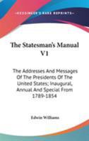 The Statesman's Manual V1: The Addresses And Messages Of The Presidents Of The United States; Inaugural, Annual And Special From 1789-1854 1163639567 Book Cover