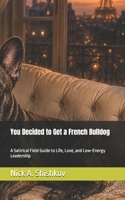You Decided to Get a French Bulldog: A Satirical Field Guide to Life, Love, and Low-Energy Leadership (The Dog You Chose) B0H2Q33TV3 Book Cover