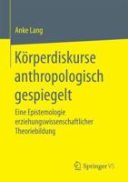 Körperdiskurse anthropologisch gespiegelt: Eine Epistemologie erziehungswissenschaftlicher Theoriebildung 3658178639 Book Cover