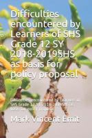 Difficulties encountered by Learners of SHS Grade 12 SY 2018-2019SHS as basis for policy proposal: Difficulties encountered by Learners of SHS Grade 12 SY 2018-2019SHS as basis for policy proposal 1793340056 Book Cover