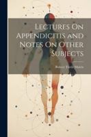 Lectures On Appendicitis and Notes On Other Subjects 1022490036 Book Cover