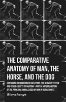 The Comparative Anatomy of Man, the Horse, and the Dog - Containing Information on Skeletons, the Nervous System and Other Aspects of Anatomy - Part IV. Natural History of the Principal Animals Used b 1446536408 Book Cover