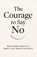 The Courage to Say No: Reclaiming Peace in a World That Wants Too Much: How Boundaries Can Set You Free Without Losing Love or Respect B0FNCCCXQG Book Cover