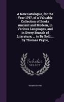 A New Catalogue, for the Year 1797, of a Valuable Collection of Books Ancient and Modern, in Various Languages, and in Every Branch of Literature; ... to Be Sold ... by Thomas Payne, 1357785313 Book Cover