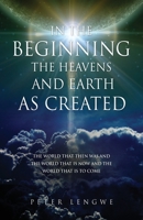 In the Beginning the Heavens and Earth as Created: The World That Then Was and the World That Is Now and the World That Is to Come 1662824793 Book Cover