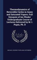 Thermodynamics of Reversible Cycles in Gases and Saturated Vapors. Full Synopsis of Ten Weeks' Undergraduate Course of Lectures Delivered by M. I. Pupin, PH. D 1340393581 Book Cover