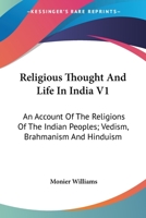 Religious Thought And Life In India V1: An Account Of The Religions Of The Indian Peoples; Vedism, Brahmanism And Hinduism 1163637734 Book Cover
