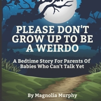 Please Don't Grow Up To Be A Weirdo: A Bedtime Story For Parents Of Babies Who Can't Talk Yet B0BLYQXVPC Book Cover