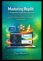 Mastering Replit for Production-Grade Development: A Professional Guide to Building Scalable Web and Mobile Applications, Data Science Workflows, and ... Team Environments (Mastering Replit Series) B0GCD2S2QN Book Cover
