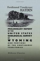 Preliminary Report of the United States Geological Survey of Wyoming: And Portions of Contiguous Territories, (Being a Second Annual Report of Progress, ) Conducted Under the Authority of the Secretar 137447939X Book Cover