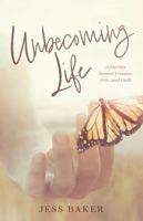 Unbecoming Life: A Journey Beyond Trauma, Fear, and Guilt 1957293306 Book Cover