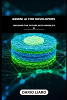 Gemini AI For Developers: Building The Future With Google’s AI (Gemini AI: A Deep Dive into Google's Cutting-Edge Artificial Intelligence) B0F3W1J87M Book Cover