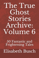 The True Ghost Stories Archive: Volume 6: 50 Fantastic and Frightening Tales B084GF173Z Book Cover