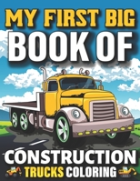 My First Big Book Of Construction Trucks Coloring: Easy Construction Truck Coloring Book For Who Love To Draw Excavators Trucks, Garbage And More Children And Kids Ages 4-12, 8-12 Teens B095HWZ3YR Book Cover