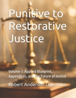 Punitive to Restorative Justice: Volume 3: Applied Blueprint, Appendices, and the Future of Justice B0GVYV75BH Book Cover