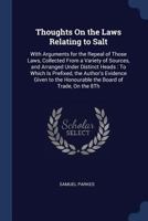 Thoughts On the Laws Relating to Salt: With Arguments for the Repeal of Those Laws, Collected From a Variety of Sources, and Arranged Under Distinct ... the Honourable the Board of Trade, On the 8Th 1376588668 Book Cover