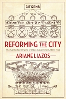 Reforming the City: The Contested Origins of Urban Government, 1890-1930 0231191391 Book Cover