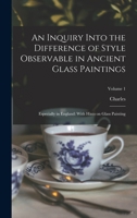 An Inquiry Into the Difference of Style Observable in Ancient Glass Paintings: Especially in England: With Hints on Glass Painting; Volume 1 1016886292 Book Cover