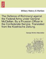 The Defence of Richmond against the Federal Army under General McClellan. By a Prussian Officer in the Confederate Service. Translated from the Koelnische Zeitung. 1241548242 Book Cover