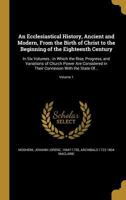 An Ecclesiastical History, Ancient and Modern, From the Birth of Christ to the Beginning of the Eighteenth Century: In Six Volumes; in Which the Rise, 1360032665 Book Cover