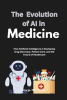The Evolution of Ai in Medicine: How Artificial Intelligence is Reshaping Drug Discovery, Patient Care, and the Future of Healthcare B0DT3RTRXJ Book Cover