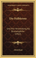 Die Halbkrone: Und Ihre Verwendung Als Bruckenpfeiler (1922) 1274935849 Book Cover
