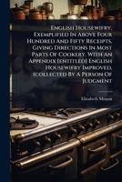 English Housewifry, Exemplified In Above Four Hundred And Fifty Receipts, Giving Directions In Most Parts Of Cookery. With An Appendix [entitled] ... Improved, (collected By A Person Of Judgment 1024497844 Book Cover