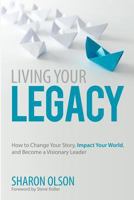 Living Your Legacy: How to Change Your Story, Impact Your World, and Become a Visionary Leader 1537734709 Book Cover